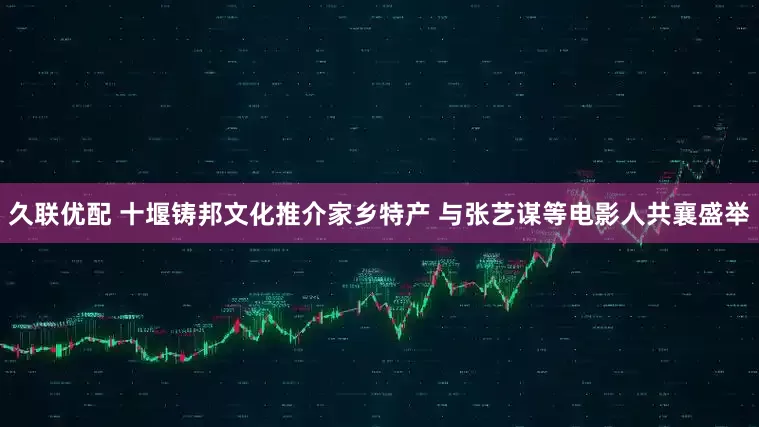 久联优配 十堰铸邦文化推介家乡特产 与张艺谋等电影人共襄盛举