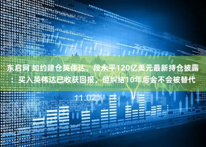 东启网 如约建仓英伟达，段永平120亿美元最新持仓披露：买入英伟达已收获回报，但纠结10年后会不会被替代