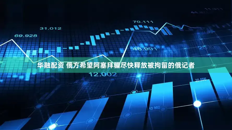 华融配资 俄方希望阿塞拜疆尽快释放被拘留的俄记者