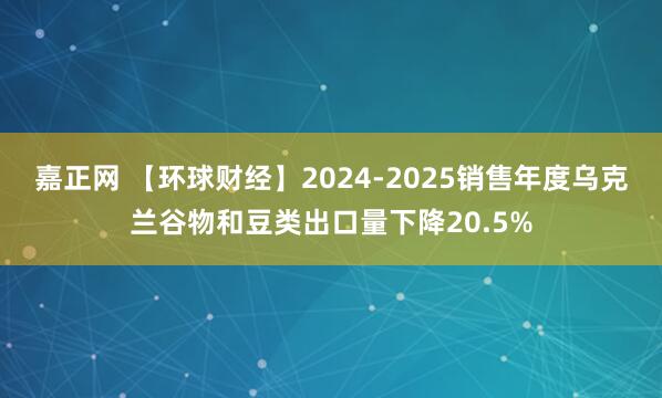 嘉正网 【环球财经】2024-2025销售年度乌克兰谷物和豆类出口量下降20.5%