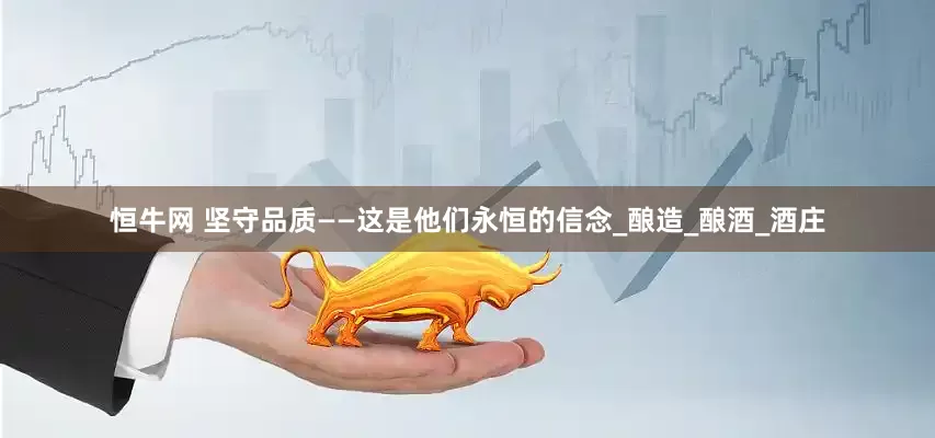 恒牛网 坚守品质——这是他们永恒的信念_酿造_酿酒_酒庄