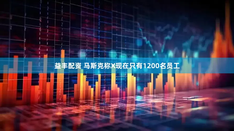 益丰配资 马斯克称X现在只有1200名员工