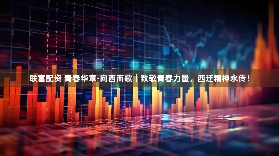 联富配资 青春华章·向西而歌｜致敬青春力量，西迁精神永传！