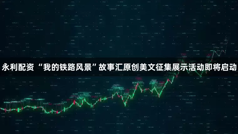 永利配资 “我的铁路风景”故事汇原创美文征集展示活动即将启动