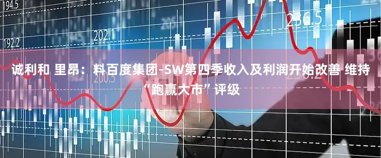 诚利和 里昂：料百度集团-SW第四季收入及利润开始改善 维持“跑赢大市”评级