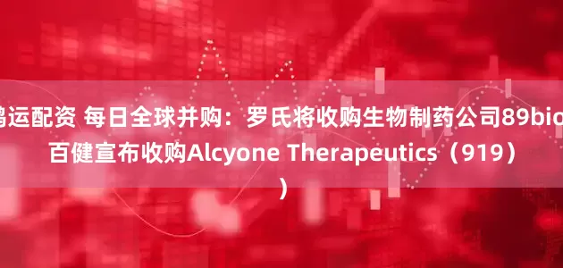 鸿运配资 每日全球并购：罗氏将收购生物制药公司89bio  百健宣布收购Alcyone Therapeutics（919）