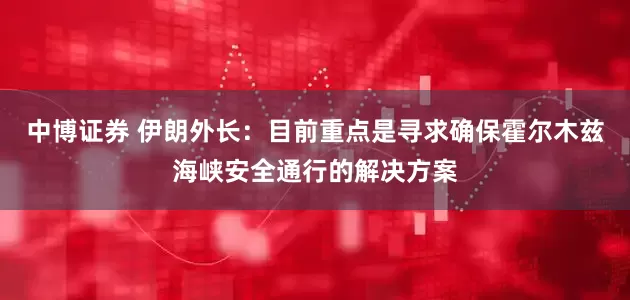 中博证券 伊朗外长：目前重点是寻求确保霍尔木兹海峡安全通行的解决方案