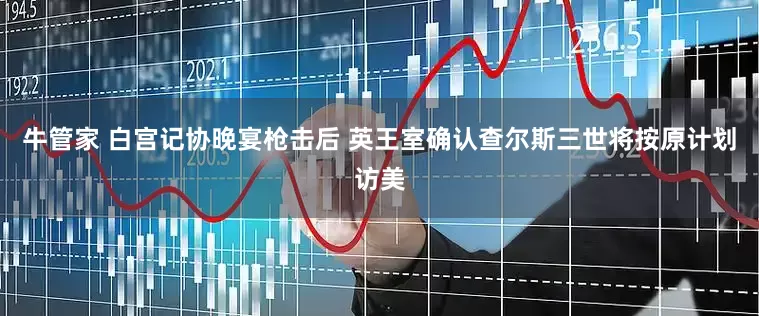 牛管家 白宫记协晚宴枪击后 英王室确认查尔斯三世将按原计划访美
