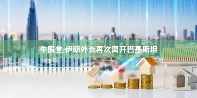 牛股堂 伊朗外长再次离开巴基斯坦
